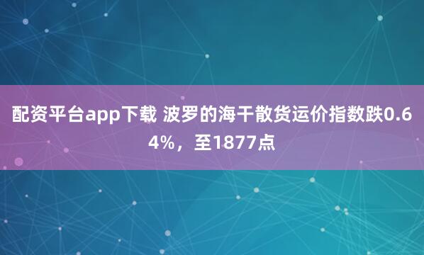 配资平台app下载 波罗的海干散货运价指数跌0.64%，至1877点
