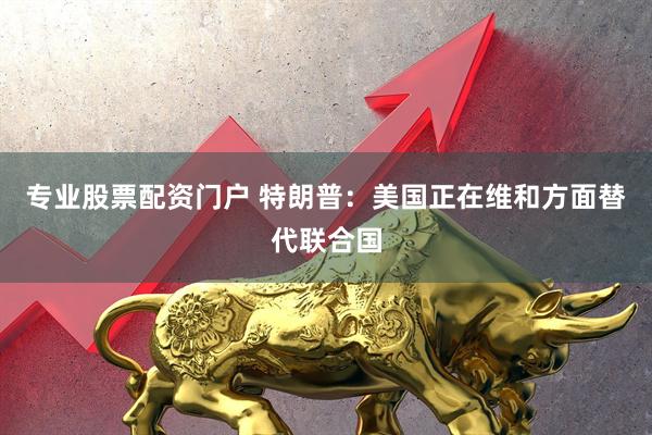 专业股票配资门户 特朗普：美国正在维和方面替代联合国
