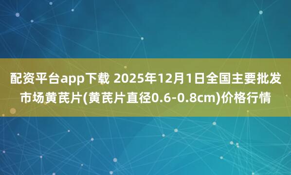 配资平台app下载 2025年12月1日全国主要批发市场黄芪片(黄芪片直径0.6-0.8cm)价格行情