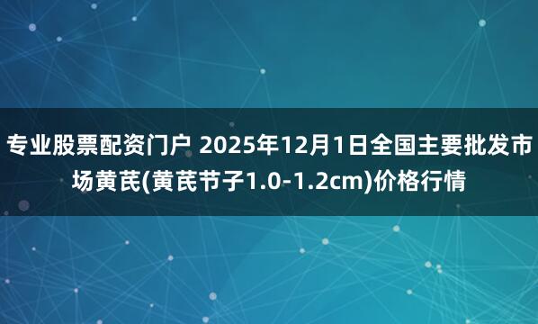 专业股票配资门户 2025年12月1日全国主要批发市场黄芪(黄芪节子1.0-1.2cm)价格行情