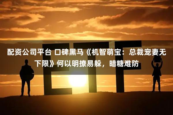 配资公司平台 口碑黑马《机智萌宝：总裁宠妻无下限》何以明撩易躲，暗糖难防